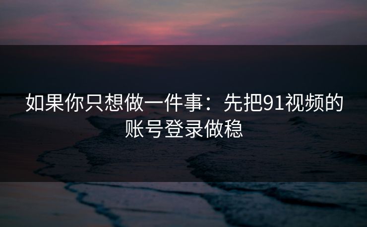 如果你只想做一件事：先把91视频的账号登录做稳