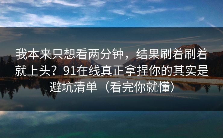 我本来只想看两分钟,结果刷着刷着就上头?91在线真正拿捏你的其实是避坑清单(看完你就懂) 我本来只想看两分钟,结果刷着刷着就上头?91在线真正拿捏你的其实是避坑清单(看完你就懂)