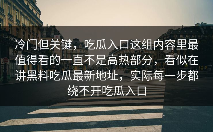 冷门但关键，吃瓜入口这组内容里最值得看的一直不是高热部分，看似在讲黑料吃瓜最新地址，实际每一步都绕不开吃瓜入口