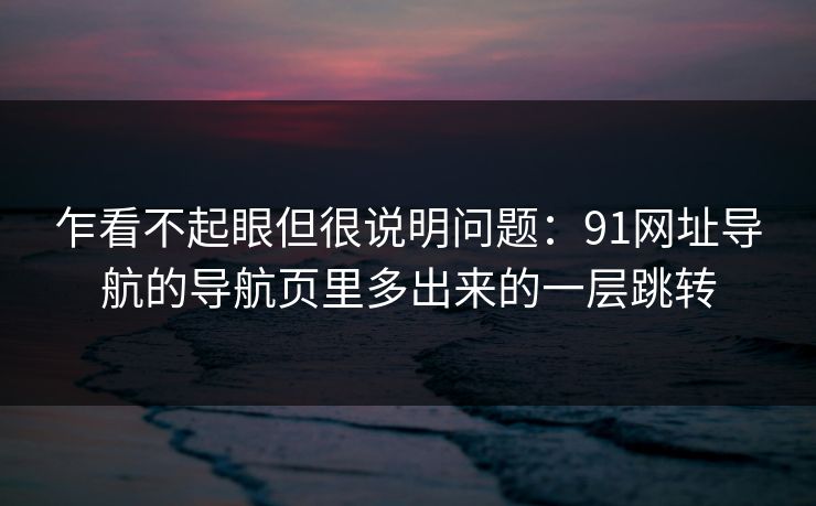 乍看不起眼但很说明问题：91网址导航的导航页里多出来的一层跳转